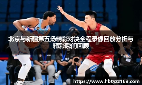 北京与新疆第五场精彩对决全程录像回放分析与精彩瞬间回顾
